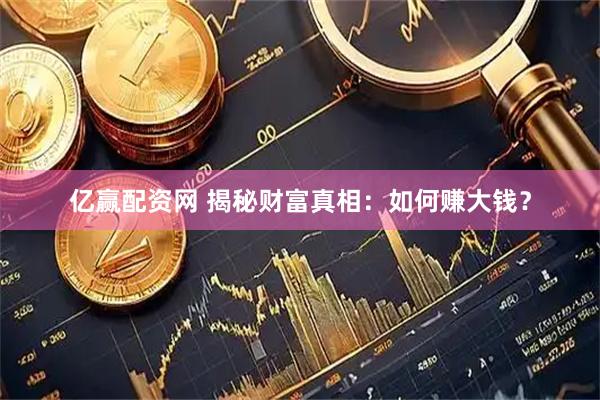 亿赢配资网 揭秘财富真相：如何赚大钱？