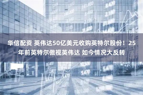 华信配资 英伟达50亿美元收购英特尔股份！25年前英特尔傲视英伟达 如今情况大反转