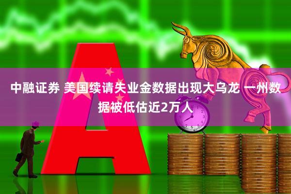 中融证券 美国续请失业金数据出现大乌龙 一州数据被低估近2万人