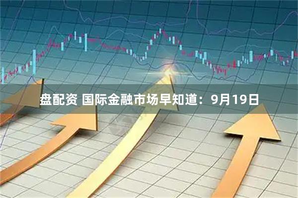 盘配资 国际金融市场早知道：9月19日