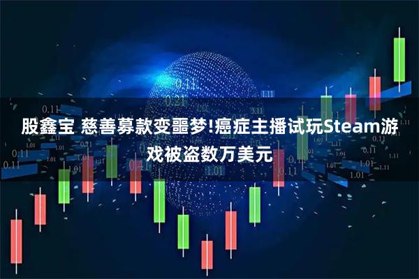 股鑫宝 慈善募款变噩梦!癌症主播试玩Steam游戏被盗数万美元