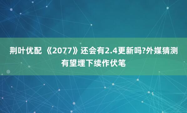 荆叶优配 《2077》还会有2.4更新吗?外媒猜测有望埋下续作伏笔