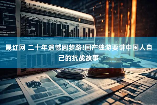 晟红网 二十年遗憾圆梦路!国产独游要讲中国人自己的抗战故事