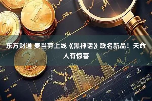 东方财通 麦当劳上线《黑神话》联名新品！天命人有惊喜