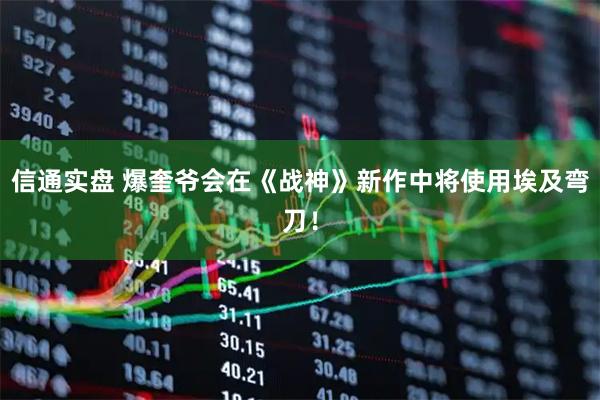 信通实盘 爆奎爷会在《战神》新作中将使用埃及弯刀！