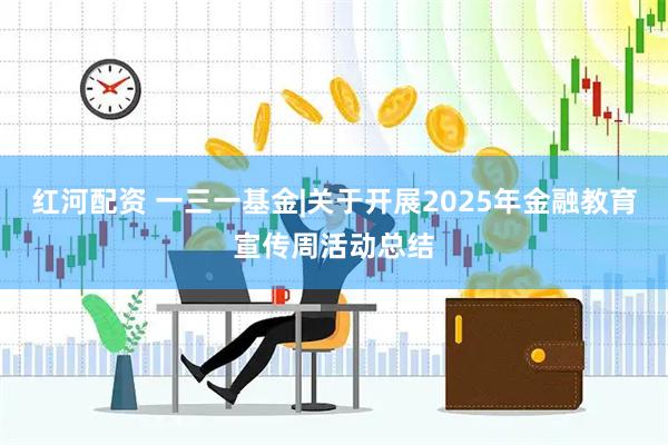 红河配资 一三一基金|关于开展2025年金融教育宣传周活动总结