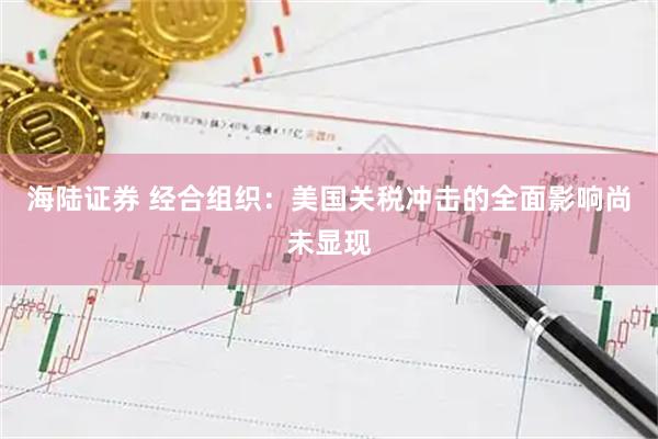 海陆证券 经合组织：美国关税冲击的全面影响尚未显现