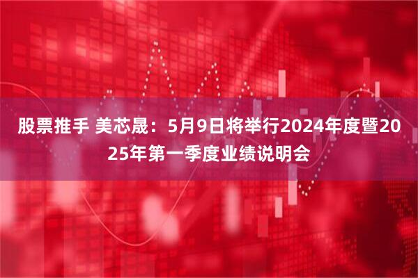 股票推手 美芯晟：5月9日将举行2024年度暨2025年第一季度业绩说明会