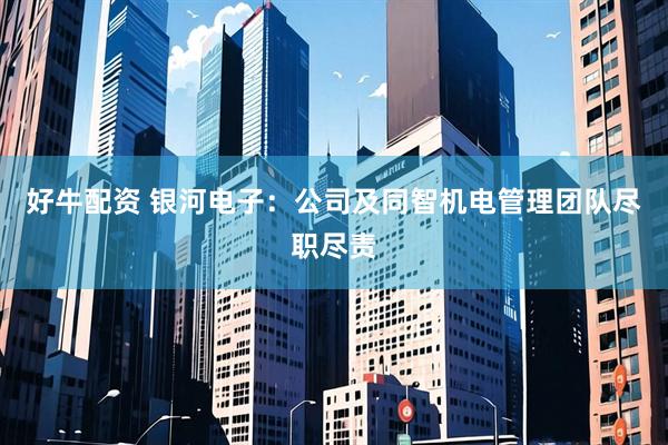 好牛配资 银河电子：公司及同智机电管理团队尽职尽责
