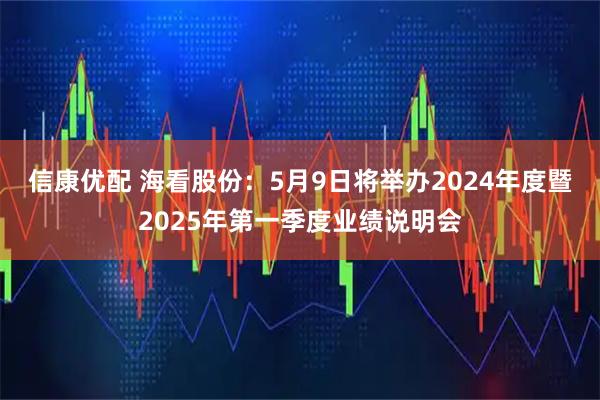 信康优配 海看股份：5月9日将举办2024年度暨2025年第一季度业绩说明会