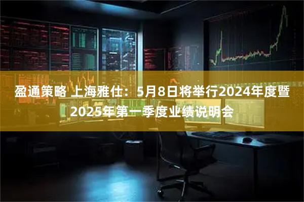 盈通策略 上海雅仕：5月8日将举行2024年度暨2025年第一季度业绩说明会