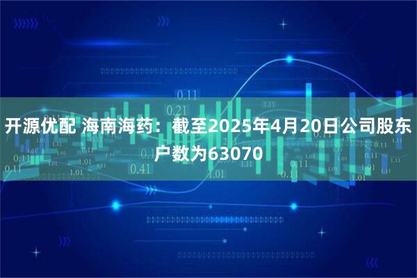 开源优配 海南海药：截至2025年4月20日公司股东户数为63070