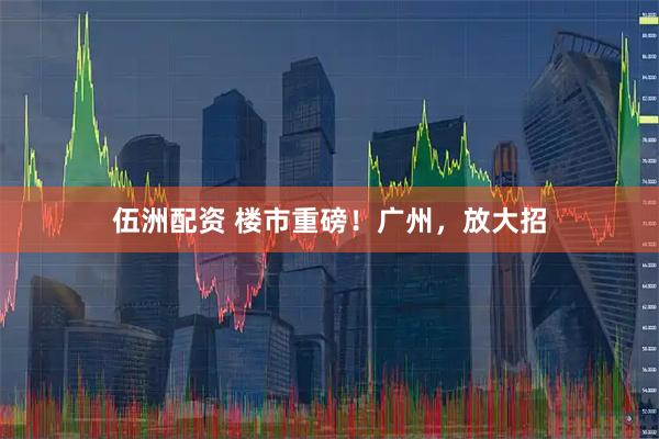 伍洲配资 楼市重磅！广州，放大招