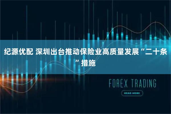 纪源优配 深圳出台推动保险业高质量发展“二十条”措施