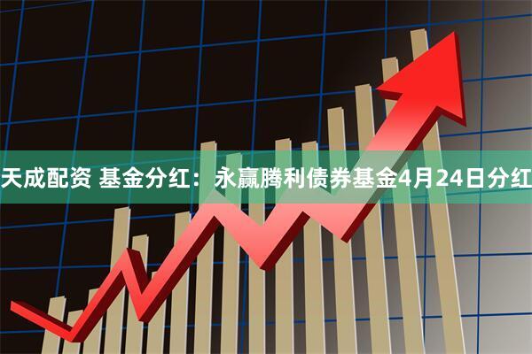 天成配资 基金分红：永赢腾利债券基金4月24日分红