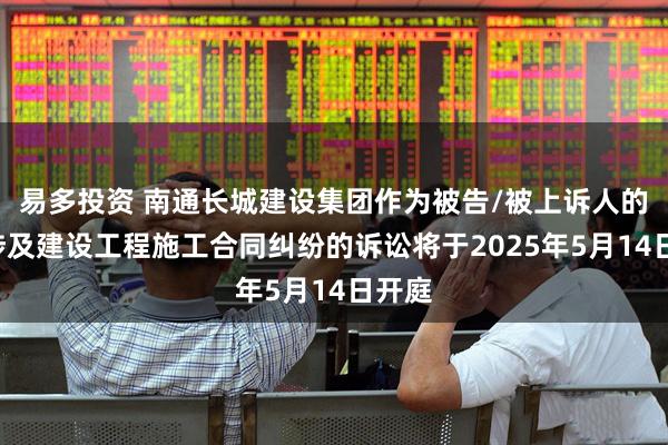 易多投资 南通长城建设集团作为被告/被上诉人的1起涉及建设工程施工合同纠纷的诉讼将于2025年5月14日开庭