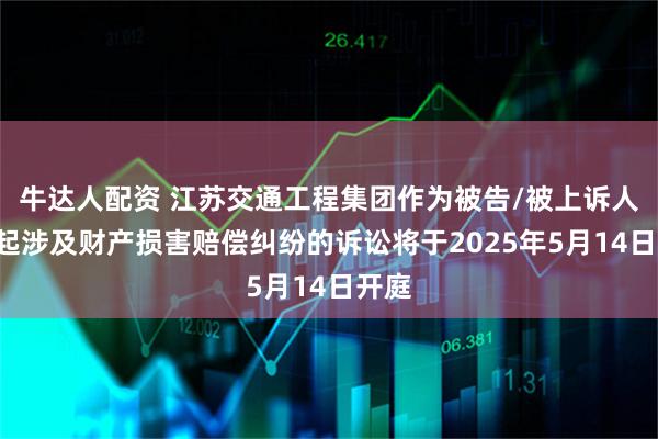 牛达人配资 江苏交通工程集团作为被告/被上诉人的1起涉及财产损害赔偿纠纷的诉讼将于2025年5月14日开庭
