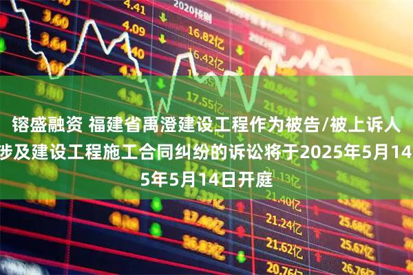 镕盛融资 福建省禹澄建设工程作为被告/被上诉人的1起涉及建设工程施工合同纠纷的诉讼将于2025年5月14日开庭
