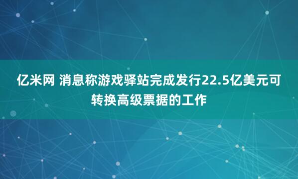 亿米网 消息称游戏驿站完成发行22.5亿美元可转换高级票据的工作