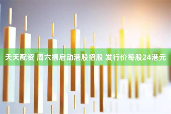天天配资 周六福启动港股招股 发行价每股24港元