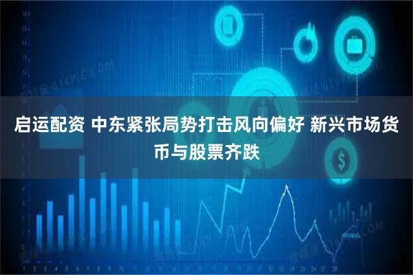 启运配资 中东紧张局势打击风向偏好 新兴市场货币与股票齐跌