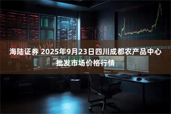 海陆证券 2025年9月23日四川成都农产品中心批发市场价格行情