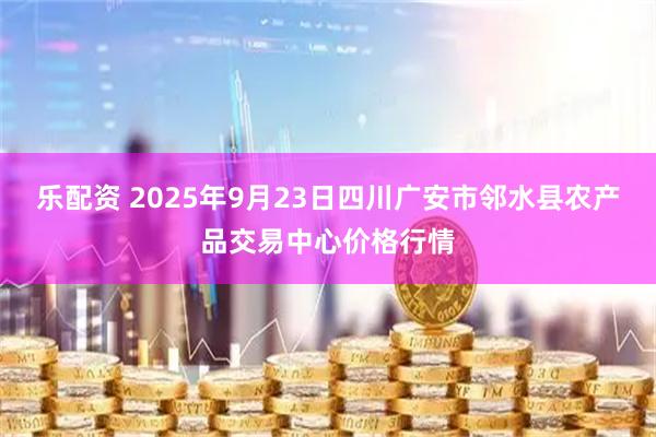 乐配资 2025年9月23日四川广安市邻水县农产品交易中心价格行情