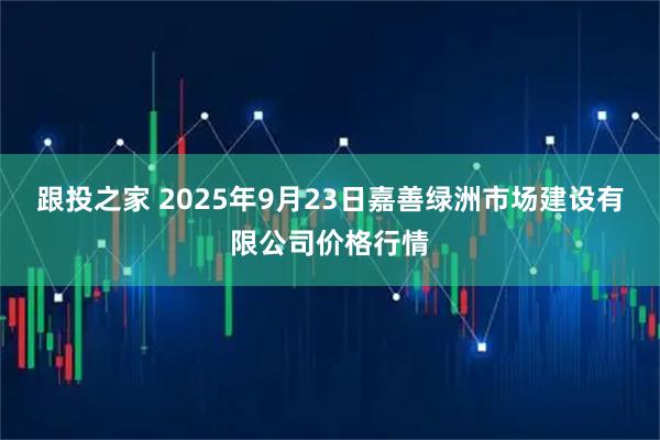 跟投之家 2025年9月23日嘉善绿洲市场建设有限公司价格行情