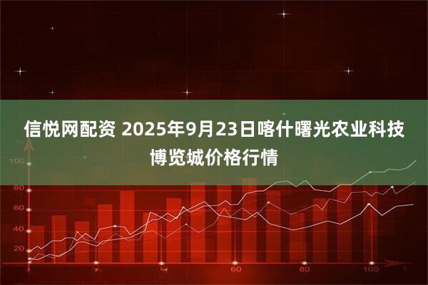 信悦网配资 2025年9月23日喀什曙光农业科技博览城价格行情