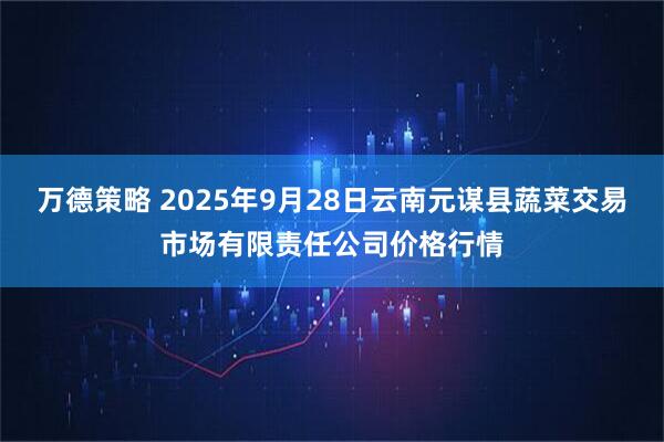 万德策略 2025年9月28日云南元谋县蔬菜交易市场有限责任公司价格行情