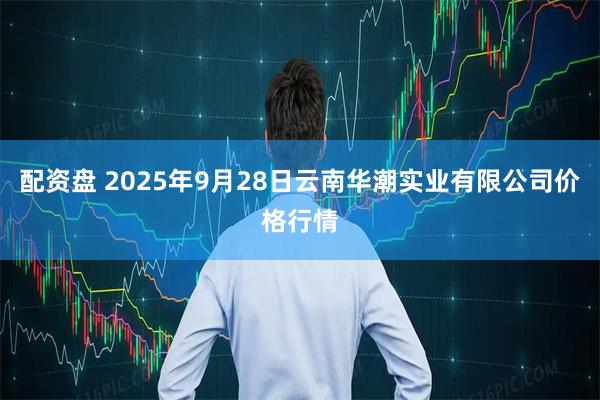 配资盘 2025年9月28日云南华潮实业有限公司价格行情