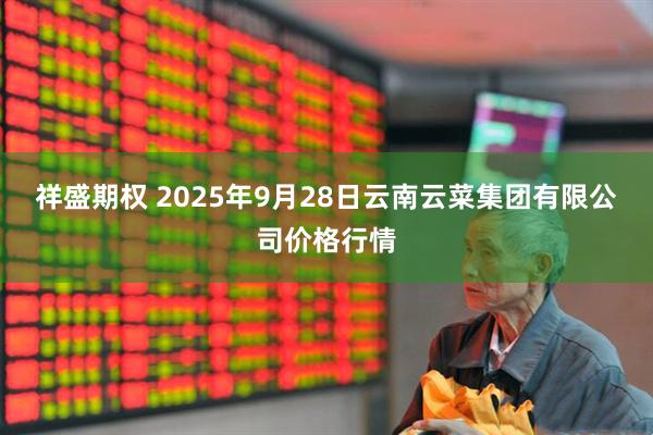 祥盛期权 2025年9月28日云南云菜集团有限公司价格行情