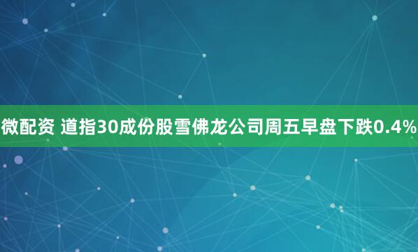 微配资 道指30成份股雪佛龙公司周五早盘下跌0.4%