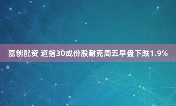 嘉创配资 道指30成份股耐克周五早盘下跌1.9%