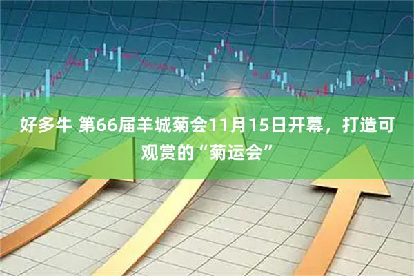 好多牛 第66届羊城菊会11月15日开幕，打造可观赏的“菊运会”