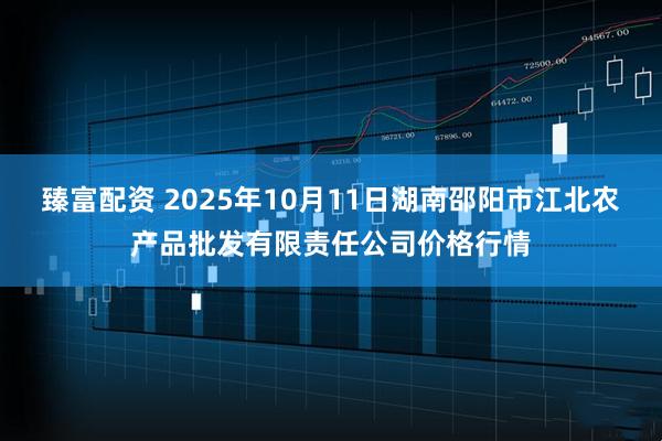 臻富配资 2025年10月11日湖南邵阳市江北农产品批发有限责任公司价格行情