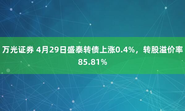 万光证券 4月29日盛泰转债上涨0.4%，转股溢价率85.81%