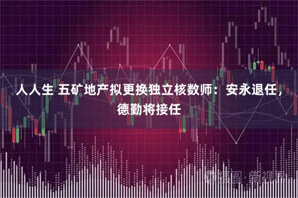 人人生 五矿地产拟更换独立核数师：安永退任，德勤将接任