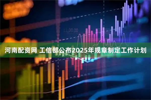 河南配资网 工信部公布2025年规章制定工作计划