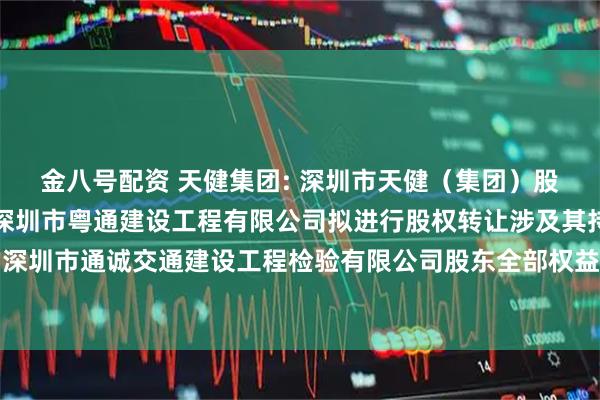 金八号配资 天健集团: 深圳市天健（集团）股份有限公司全资子公司深圳市粤通建设工程有限公司拟进行股权转让涉及其持有的深圳市通诚交通建设工程检验有限公司股东全部权益价值项目资产评估说明内容摘要