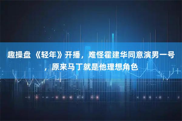 趣操盘 《轻年》开播，难怪霍建华同意演男一号，原来马丁就是他理想角色