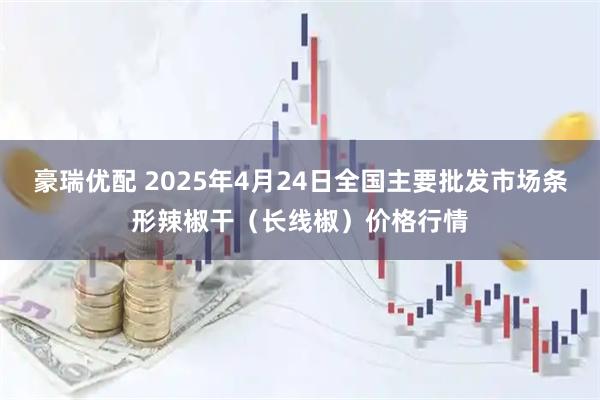 豪瑞优配 2025年4月24日全国主要批发市场条形辣椒干（长线椒）价格行情