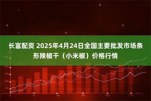 长富配资 2025年4月24日全国主要批发市场条形辣椒干（小米椒）价格行情