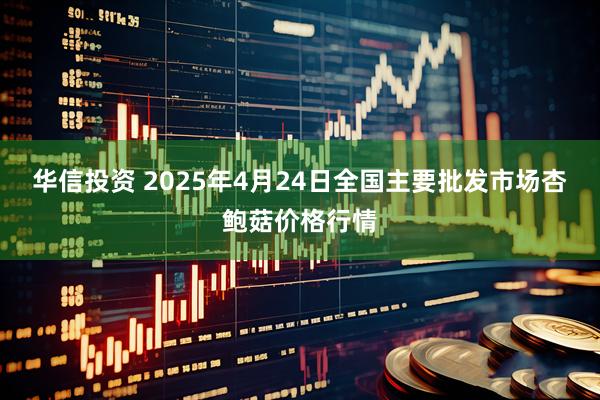 华信投资 2025年4月24日全国主要批发市场杏鲍菇价格行情