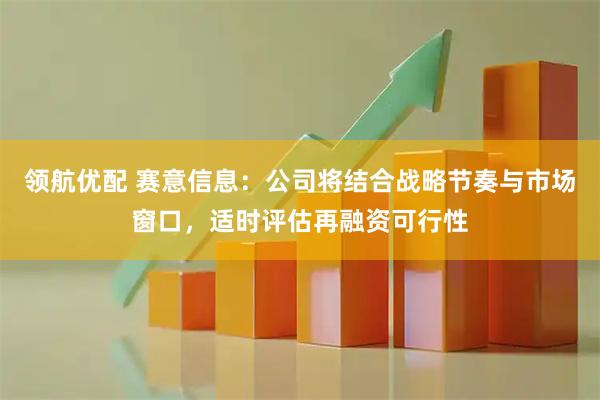 领航优配 赛意信息：公司将结合战略节奏与市场窗口，适时评估再融资可行性