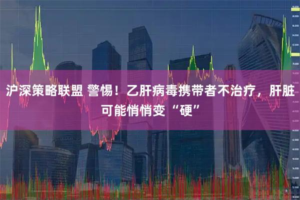 沪深策略联盟 警惕！乙肝病毒携带者不治疗，肝脏可能悄悄变 “硬”