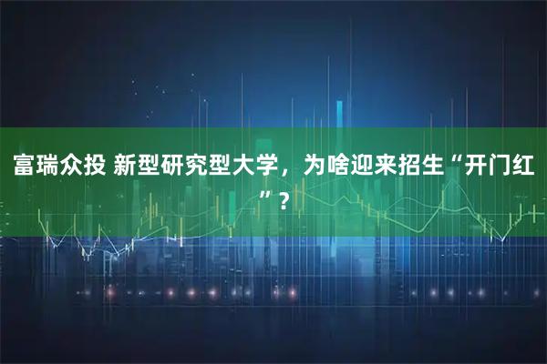 富瑞众投 新型研究型大学，为啥迎来招生“开门红”？