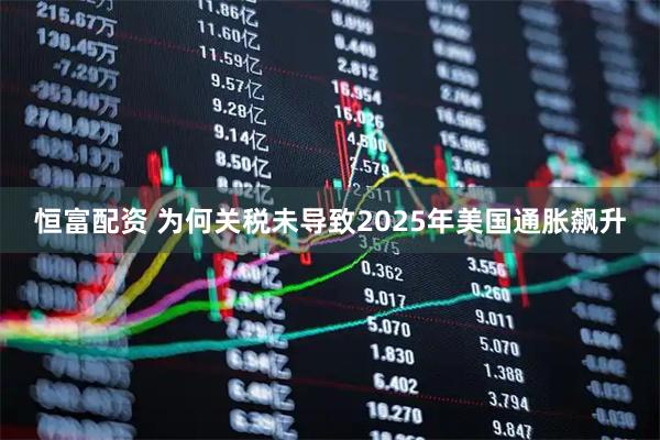 恒富配资 为何关税未导致2025年美国通胀飙升
