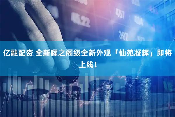 亿融配资 全新曜之阁级全新外观「仙苑凝辉」即将上线！