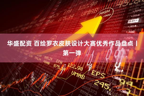 华盛配资 百绘罗衣皮肤设计大赛优秀作品盘点丨第一弹